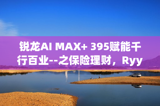 锐龙AI MAX+ 395赋能千行百业--之保险理财，Ryypol保险理财顾问智能体解决方案助力打破信息孤岛实现服务体