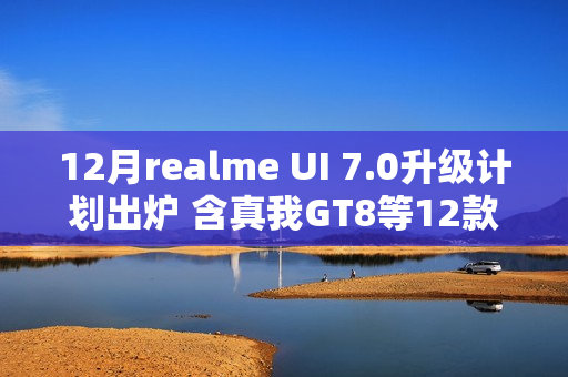 12月realme UI 7.0升级计划出炉 含真我GT8等12款机型