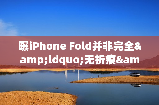 曝iPhone Fold并非完全&ldquo;无折痕&rdquo; 2026年还能正常发吗？