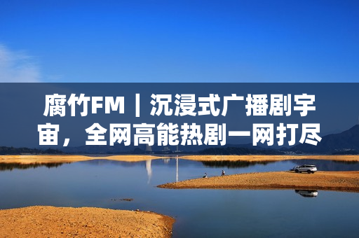 腐竹FM｜沉浸式广播剧宇宙，全网高能热剧一网打尽！