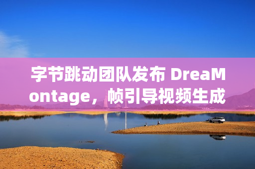 字节跳动团队发布 DreaMontage，帧引导视频生成技术