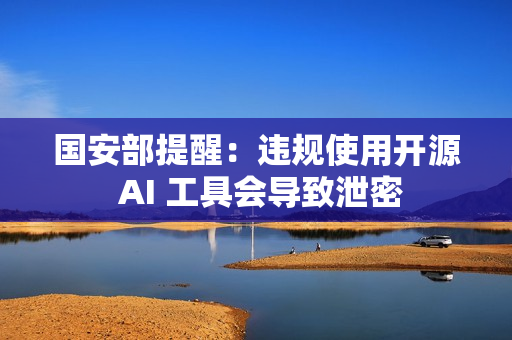 国安部提醒：违规使用开源 AI 工具会导致泄密