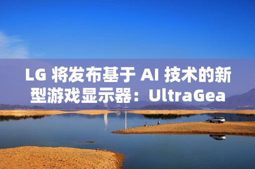 LG 将发布基于 AI 技术的新型游戏显示器：UltraGear evo