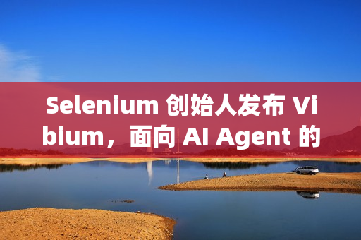 Selenium 创始人发布 Vibium，面向 AI Agent 的浏览器自动化架构