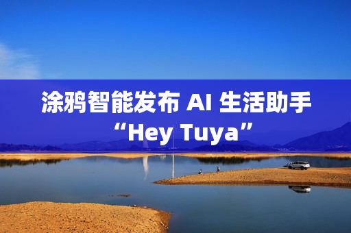 涂鸦智能发布 AI 生活助手 “Hey Tuya”