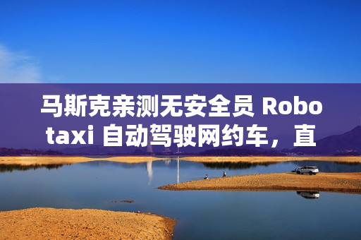 马斯克亲测无安全员 Robotaxi 自动驾驶网约车,直言体验“完美” 马斯克亲测无安全员 Robotaxi 自动驾驶网约车,直言体验“完美”