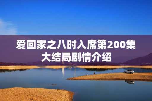 爱回家之八时入席第200集大结局剧情介绍 爱回家之八时入席第200集大结局剧情介绍
