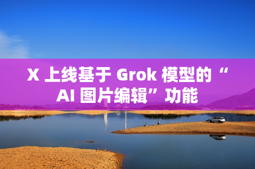 X 上线基于 Grok 模型的“AI 图片编辑”功能