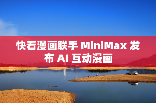 快看漫画联手 MiniMax 发布 AI 互动漫画 快看漫画联手 MiniMax 发布 AI 互动漫画