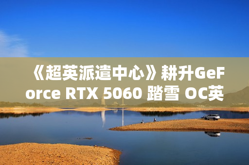 《超英派遣中心》耕升GeForce RTX 5060 踏雪 OC英雄的职场寓言