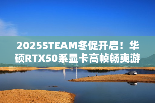 2025STEAM冬促开启！华硕RTX50系显卡高帧畅爽游戏