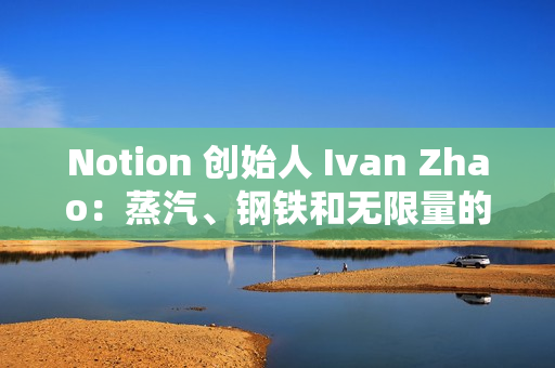 Notion 创始人 Ivan Zhao：蒸汽、钢铁和无限量的智能