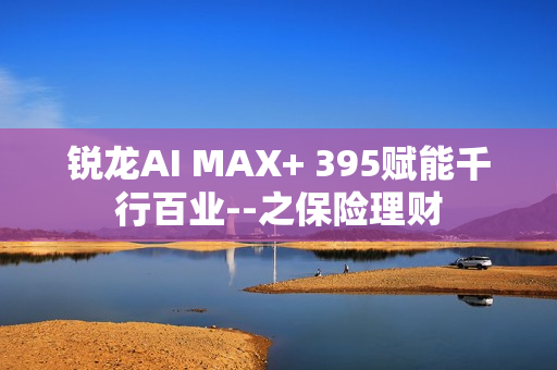 锐龙AI MAX+ 395赋能千行百业--之保险理财