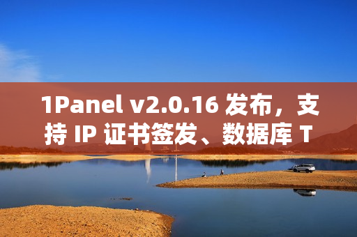 1Panel v2.0.16 发布，支持 IP 证书签发、数据库 TCP 代理