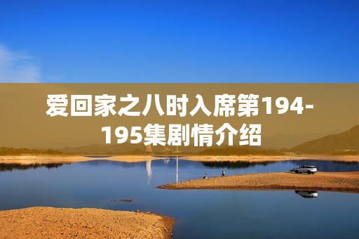 爱回家之八时入席第194-195集剧情介绍