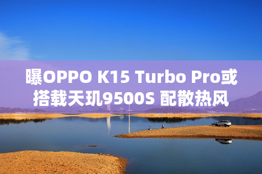 曝OPPO K15 Turbo Pro或搭载天玑9500S 配散热风扇