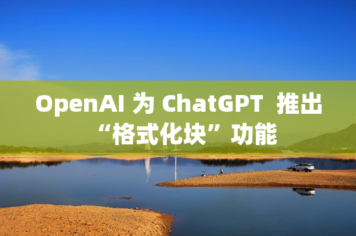 OpenAI 为 ChatGPT  推出“格式化块”功能