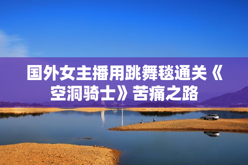 国外女主播用跳舞毯通关《空洞骑士》苦痛之路 国外女主播用跳舞毯通关《空洞骑士》苦痛之路