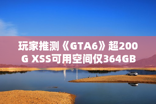 玩家推测《GTA6》超200G XSS可用空间仅364GB