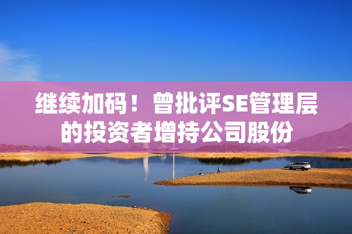 继续加码！曾批评SE管理层的投资者增持公司股份