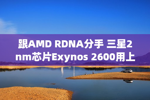 跟AMD RDNA分手 三星2nm芯片Exynos 2600用上自研GPU
