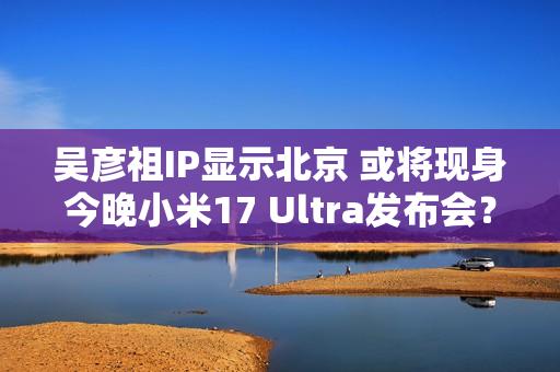 吴彦祖IP显示北京 或将现身今晚小米17 Ultra发布会？