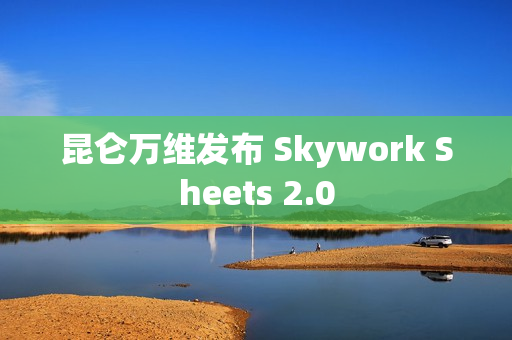 昆仑万维发布 Skywork Sheets 2.0