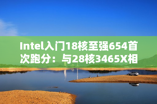 Intel入门18核至强654首次跑分:与28核3465X相当! Intel入门18核至强654首次跑分:与28核3465X相当!