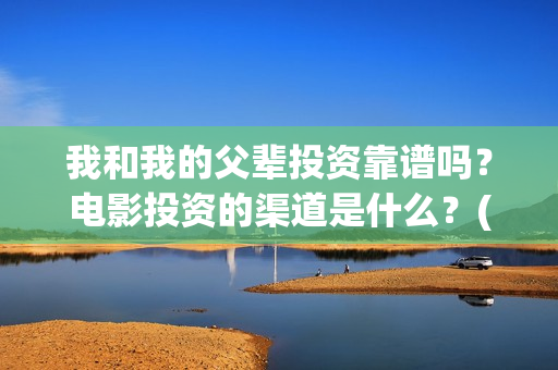 我和我的父辈投资靠谱吗？电影投资的渠道是什么？(我和我的父辈 总投资)