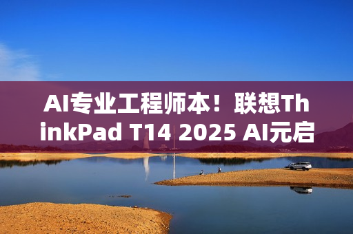 AI专业工程师本！联想ThinkPad T14 2025 AI元启