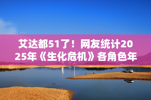 艾达都51了！网友统计2025年《生化危机》各角色年龄