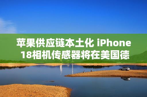 苹果供应链本土化 iPhone 18相机传感器将在美国德州量产