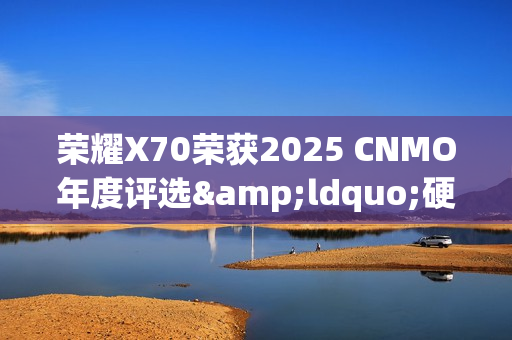 荣耀X70荣获2025 CNMO年度评选&ldquo;硬抗子弹神机&rdquo;
