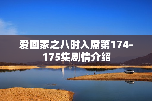 爱回家之八时入席第174-175集剧情介绍