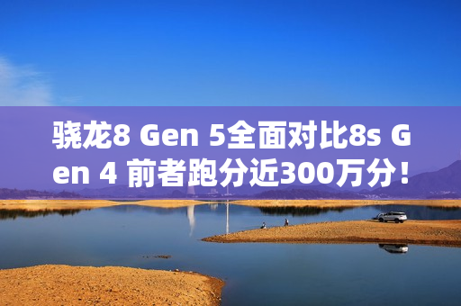 骁龙8 Gen 5全面对比8s Gen 4 前者跑分近300万分！