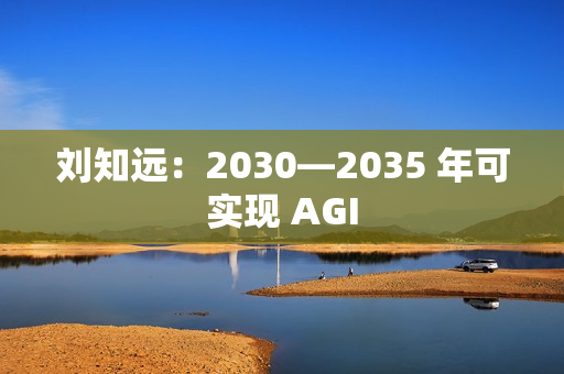 刘知远：2030—2035 年可实现 AGI