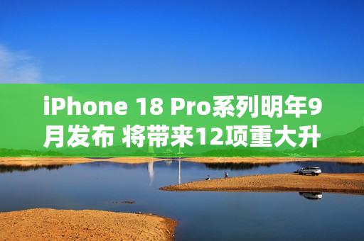 iPhone 18 Pro系列明年9月发布 将带来12项重大升级