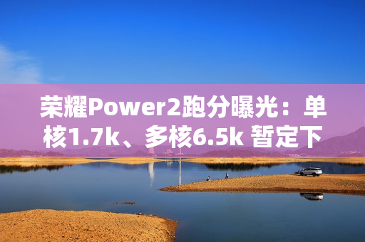 荣耀Power2跑分曝光:单核1.7k、多核6.5k 暂定下月发 荣耀Power2跑分曝光:单核1.7k、多核6.5k 暂定下月发