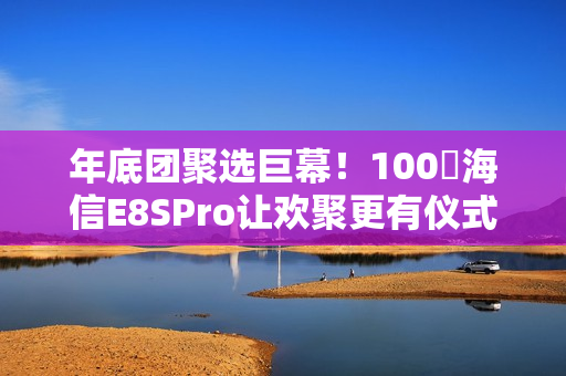 年底团聚选巨幕！100吋海信E8SPro让欢聚更有仪式感
