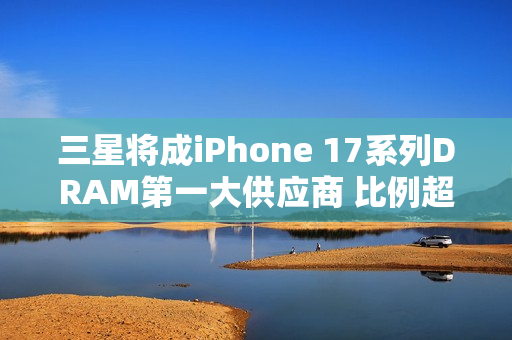 三星将成iPhone 17系列DRAM第一大供应商 比例超60%