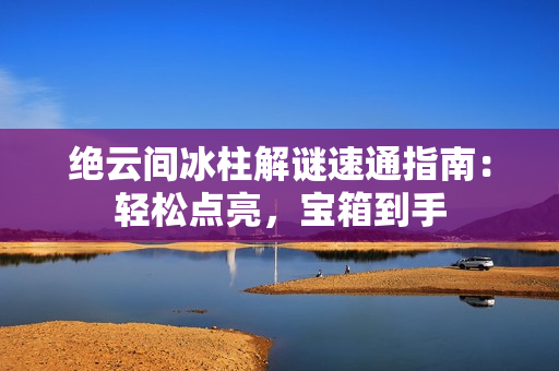 绝云间冰柱解谜速通指南：轻松点亮，宝箱到手