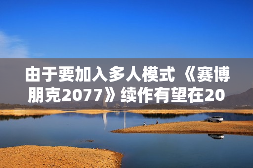 由于要加入多人模式 《赛博朋克2077》续作有望在2030年底发售 由于要加入多人模式 《赛博朋克2077》续作有望在2030年底发售