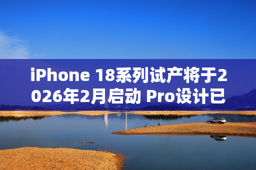 iPhone 18系列试产将于2026年2月启动 Pro设计已定型 iPhone 18系列试产将于2026年2月启动 Pro设计已定型