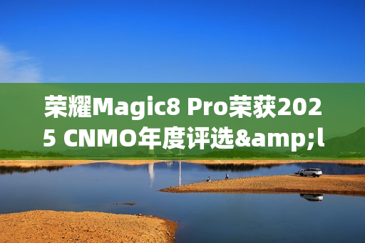 荣耀Magic8 Pro荣获2025 CNMO年度评选&ldquo;AI手机新范式&rdquo;