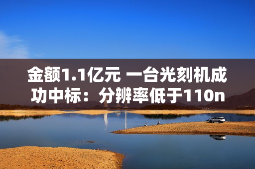 金额1.1亿元 一台光刻机成功中标：分辨率低于110nm