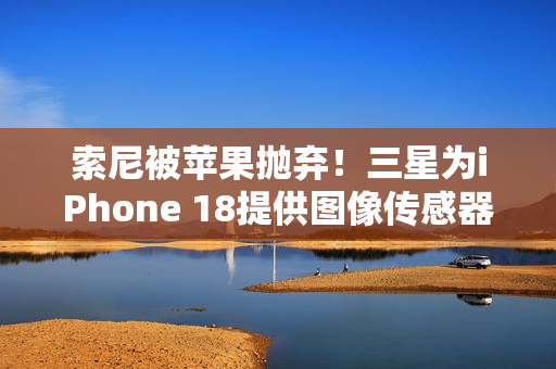 索尼被苹果抛弃！三星为iPhone 18提供图像传感器