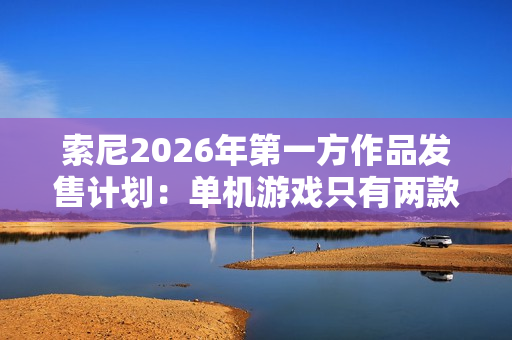 索尼2026年第一方作品发售计划：单机游戏只有两款 仍大力推行服务型游戏