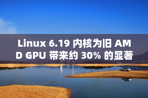 Linux 6.19 内核为旧 AMD GPU 带来约 30% 的显著性能提升