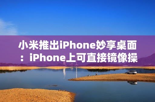 小米推出iPhone妙享桌面：iPhone上可直接镜像操控小米手机