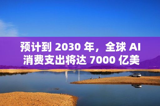 预计到 2030 年，全球 AI 消费支出将达 7000 亿美元